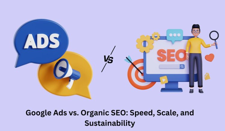 Google Ads vs. Organic SEO: Speed, Scale, and Sustainability