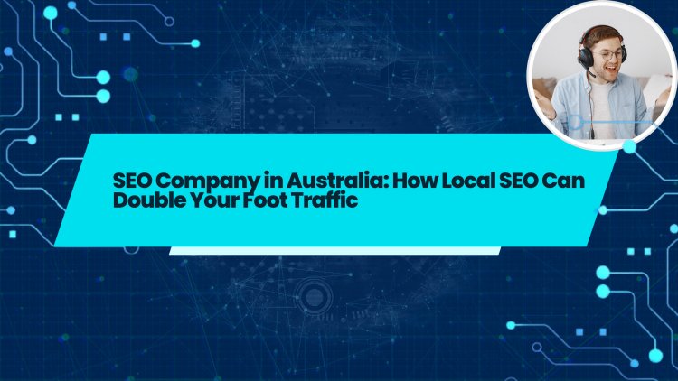 SEO Company in Australia: How Local SEO Can Double Your Foot Traffic