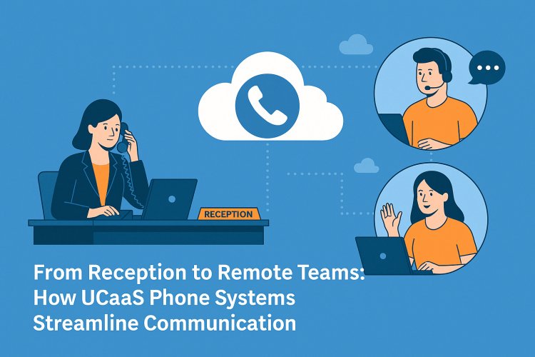From Reception to Remote Teams: How UCaaS Phone Systems Streamline Communication