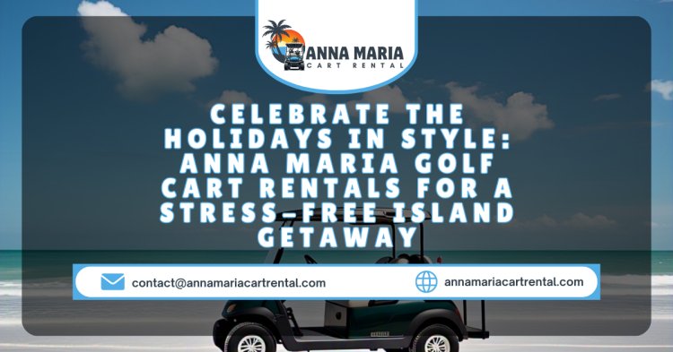 Celebrate the Holidays in Style: Anna Maria Golf Cart Rentals for a Stress-Free Island Getaway