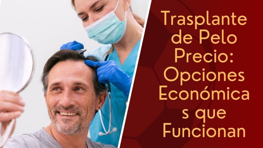 Trasplante de Pelo Precio: Opciones Económicas que Funcionan