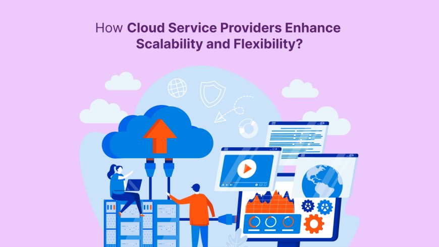 How Cloud Service Providers Enhance Scalability and Flexibility?