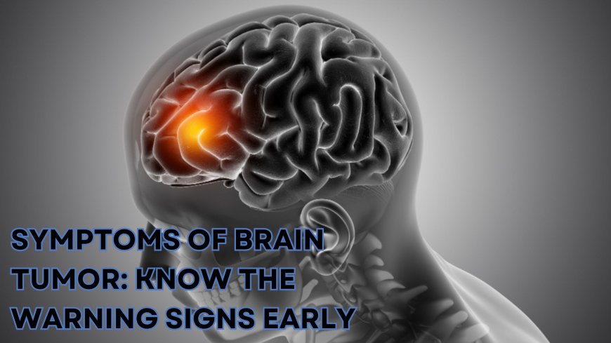 Symptoms of Brain Tumor: Know the Warning Signs Early