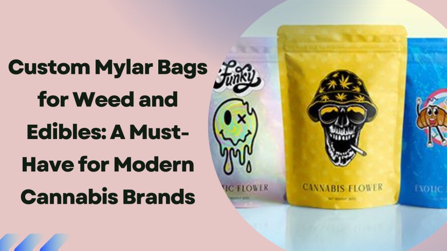 Custom Mylar Bags for Weed and Edibles: A Must-Have for Modern Cannabis Brands
