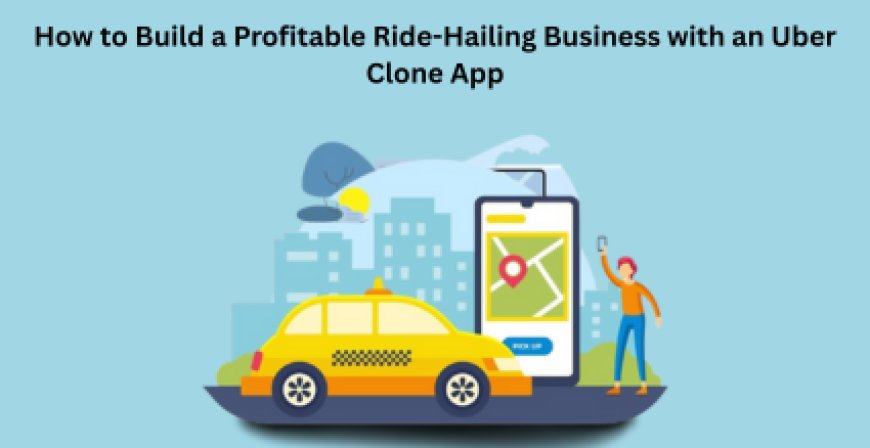 How to Build a Profitable Ride-Hailing Business with an Uber Clone App
