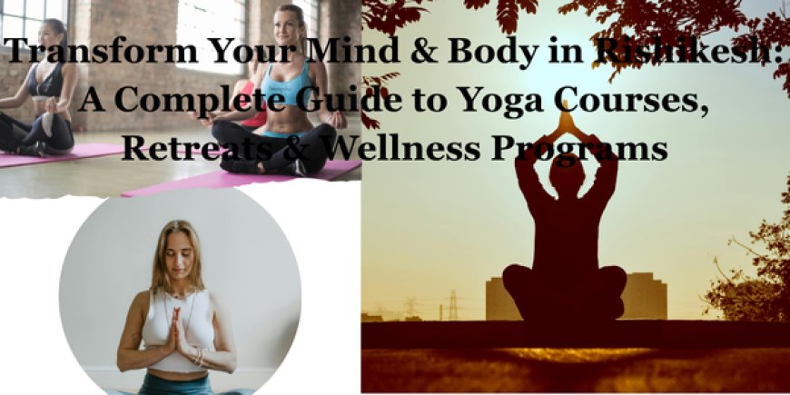 Transform Your Mind & Body in Rishikesh: A Complete Guide to Yoga Courses, Retreats & Wellness Programs