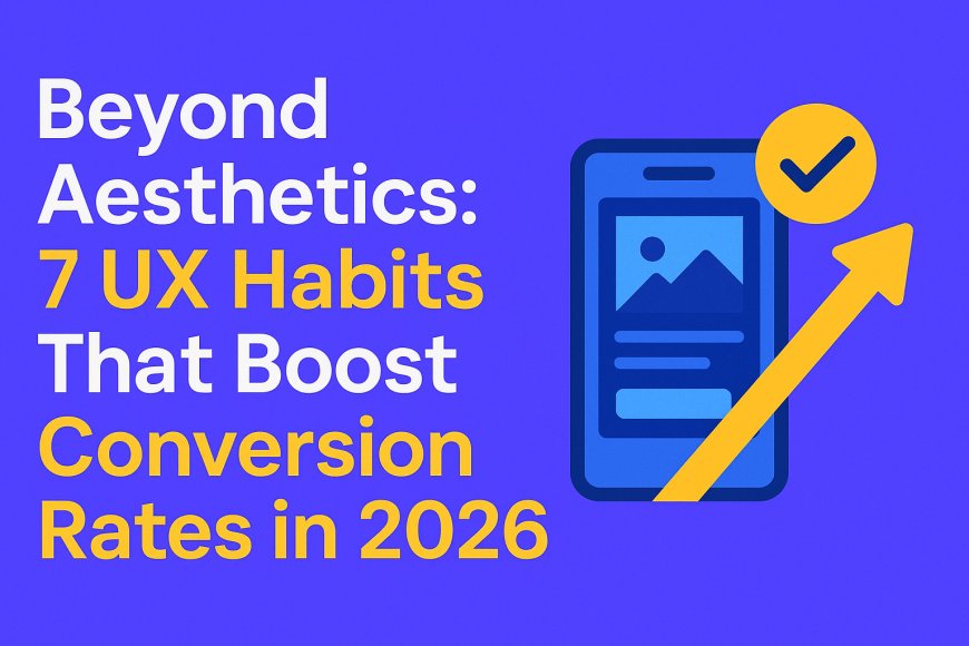 Beyond Aesthetics: 7 UX Habits That Boost Conversion Rates in 2026