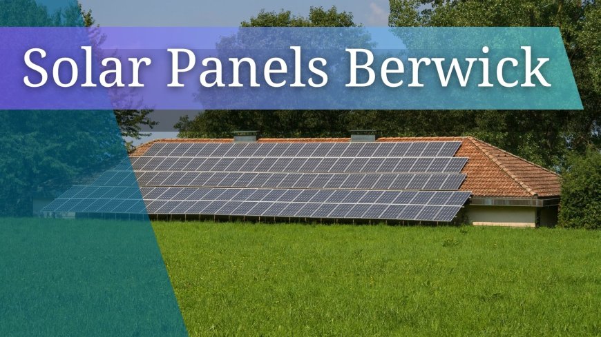 Solar Panels Berwick – Your Complete Guide to Smarter, Cheaper & Cleaner Energy