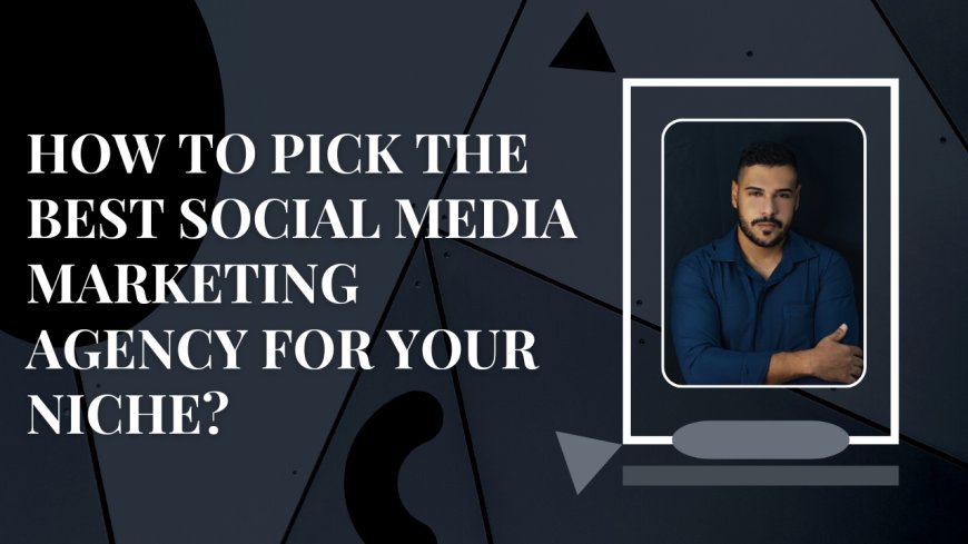 How to Pick the Best Social Media Marketing Agency for Your Niche?