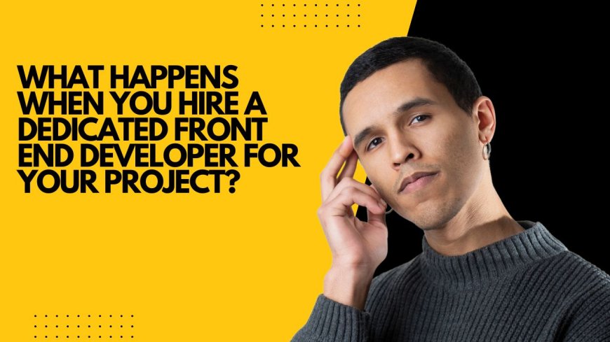 What Happens When You Hire a Dedicated Front End Developer for Your Project?