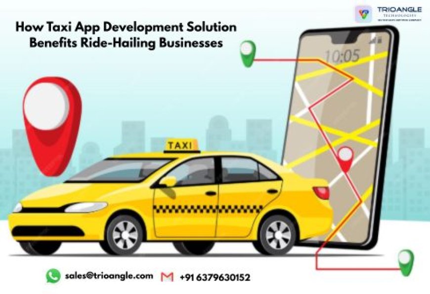 How Taxi App Development Solution Benefits Ride-Hailing Businesses