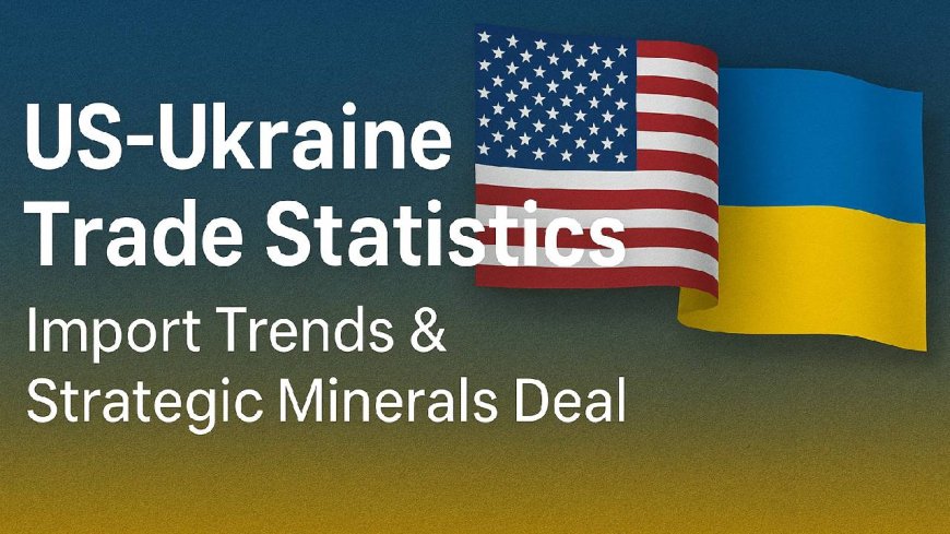 US-Ukraine Trade Relations 2025 | Latest Import Data & Minerals Deal