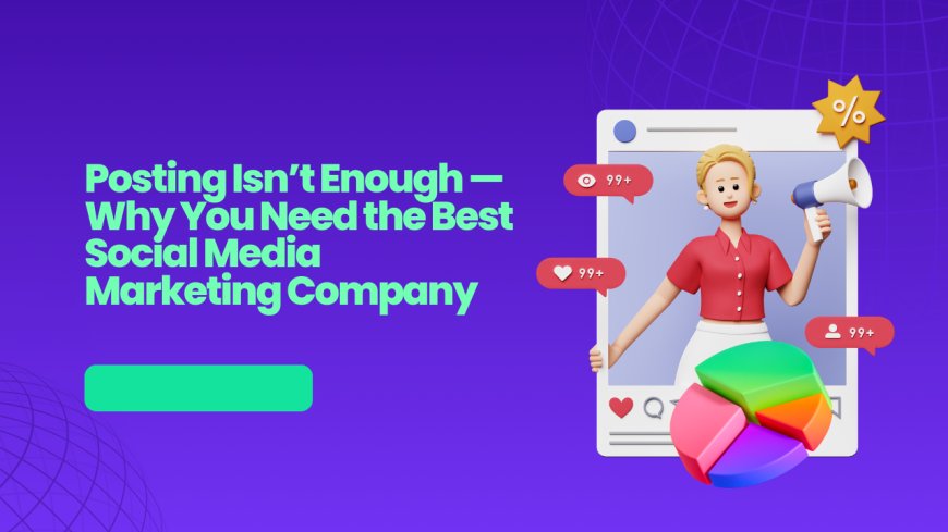Posting Isn’t Enough — Why You Need the Best Social Media Marketing Company