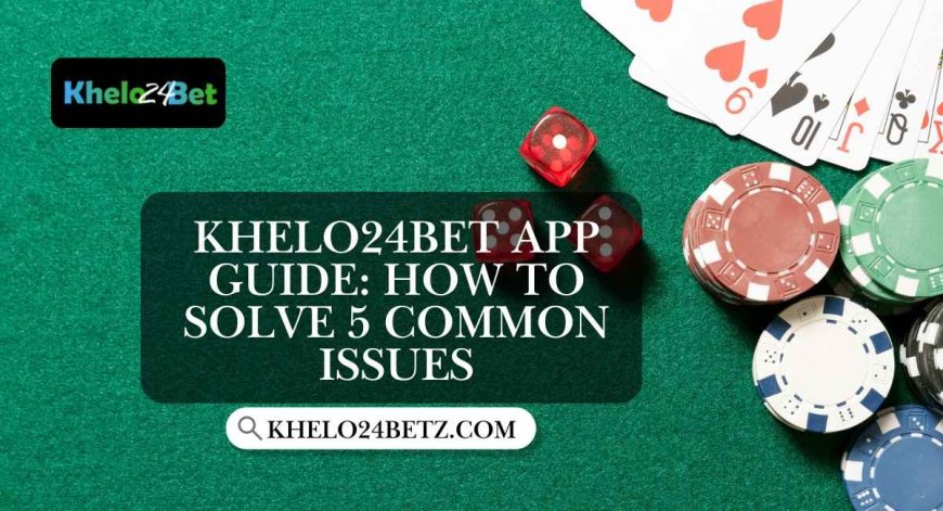 Khelo24bet App Guide: How to Solve 5 Common Issues