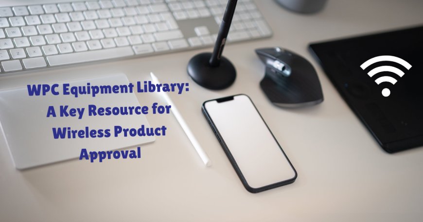 WPC Equipment Library: A Key Resource for Wireless Product Approval