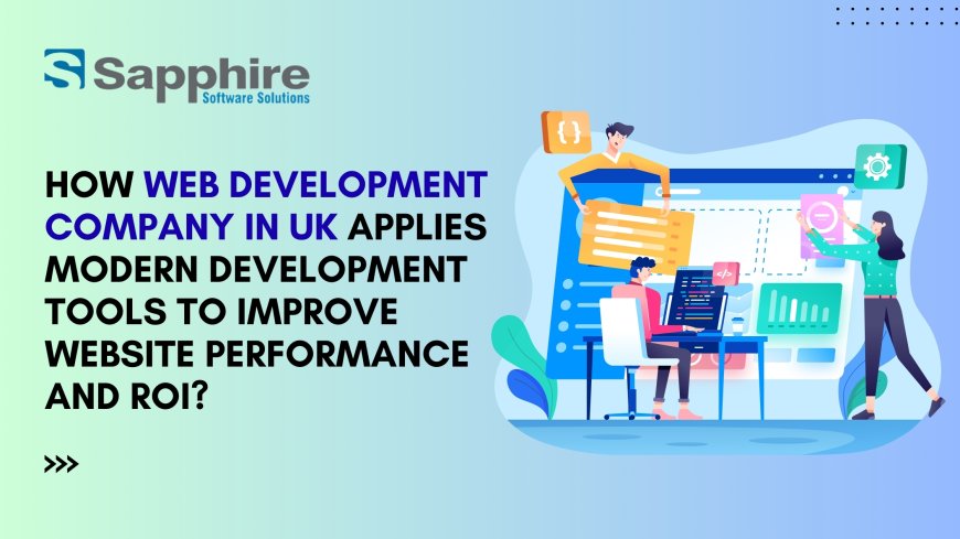 How Web Development Company in UK Applies Modern Development Tools to Improve Website Performance and ROI? 