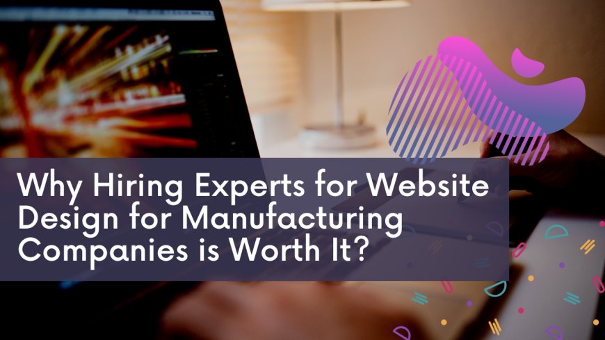 Why Hiring Experts for Website Design for Manufacturing Companies is Worth It?