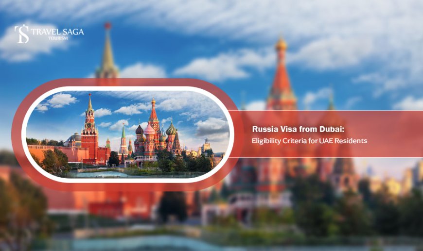 Russia Visa from Dubai: Eligibility Criteria for UAE Residents