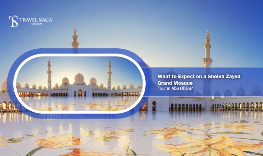 What to Expect on a Sheikh Zayed Grand Mosque Tour in Abu Dhabi?