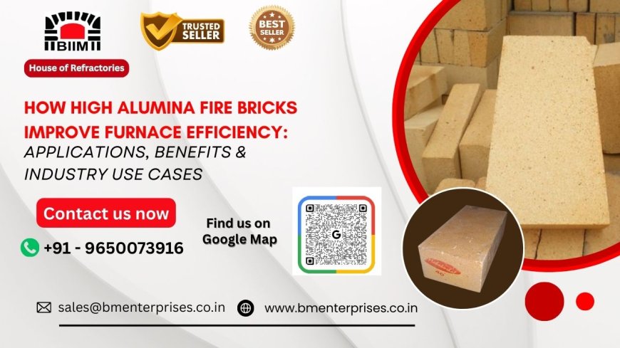 How High Alumina Fire Bricks Improve Furnace Efficiency: Applications, Benefits & Industry Use Cases