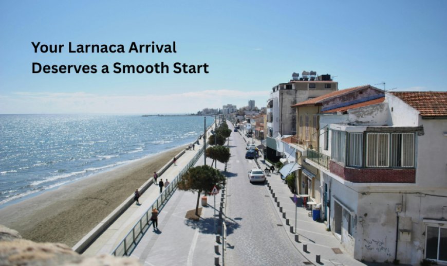 Your Larnaca Arrival Deserves a Smooth Start