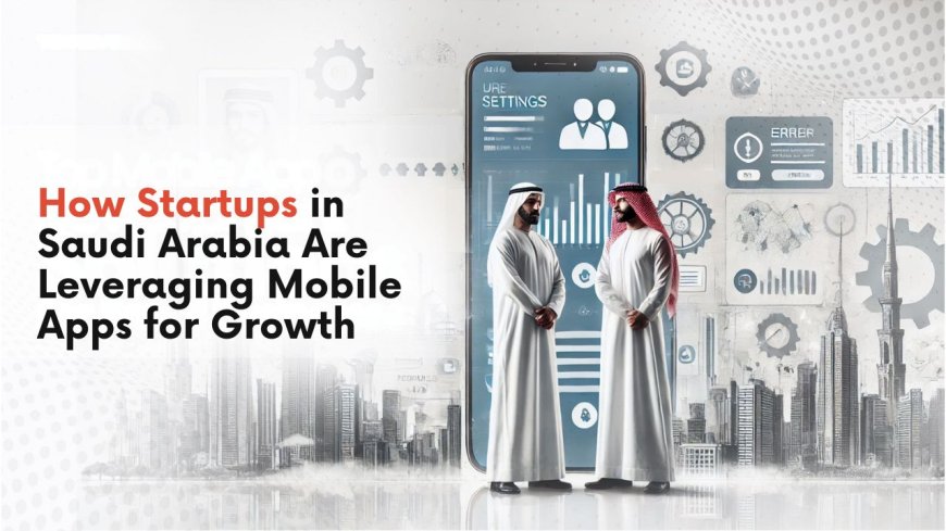 How Startups in Saudi Arabia Are Leveraging Mobile Apps for Growth