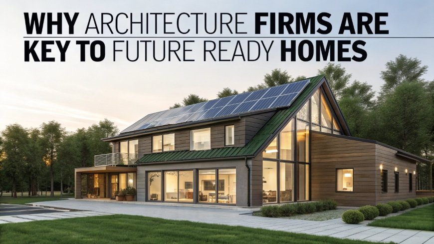 Why Architecture Firms Are Key to Future-Ready Homes
